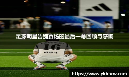 足球明星告别赛场的最后一幕回顾与感慨